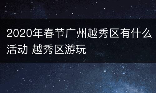 2020年春节广州越秀区有什么活动 越秀区游玩