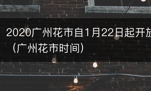 2020广州花市自1月22日起开放（广州花市时间）