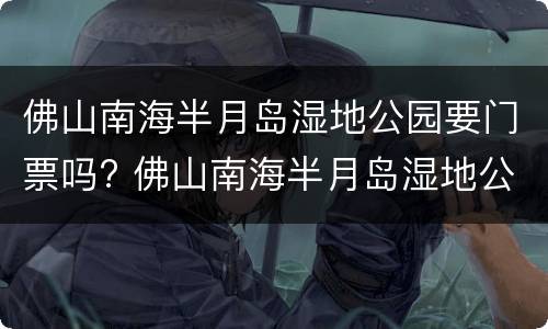 佛山南海半月岛湿地公园要门票吗? 佛山南海半月岛湿地公园要门票吗多少钱