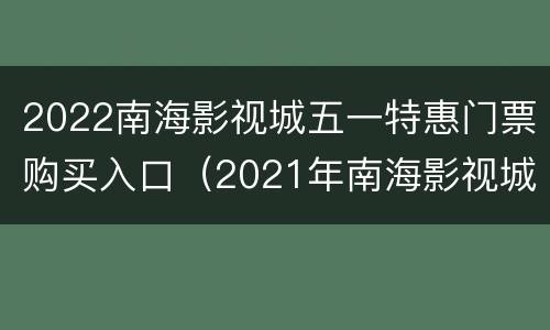 2022南海影视城五一特惠门票购买入口（2021年南海影视城门票优惠）