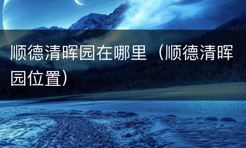 顺德清晖园在哪里（顺德清晖园位置）