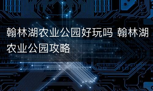 翰林湖农业公园好玩吗 翰林湖农业公园攻略