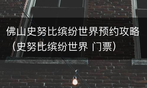 佛山史努比缤纷世界预约攻略（史努比缤纷世界 门票）