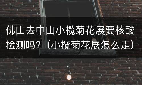 佛山去中山小榄菊花展要核酸检测吗?（小榄菊花展怎么走）