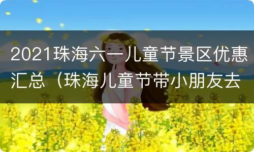 2021珠海六一儿童节景区优惠汇总（珠海儿童节带小朋友去哪里玩）