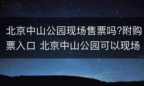 北京中山公园现场售票吗?附购票入口 北京中山公园可以现场买票吗