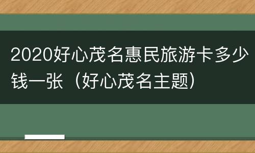 2020好心茂名惠民旅游卡多少钱一张（好心茂名主题）