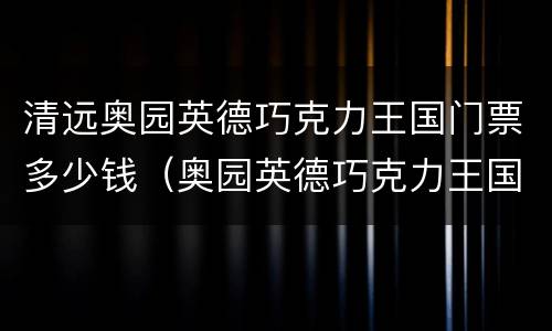 清远奥园英德巧克力王国门票多少钱（奥园英德巧克力王国门票买了是六个地方都可以去玩吗）