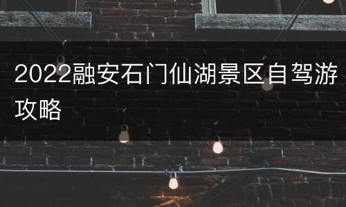 2022融安石门仙湖景区自驾游攻略
