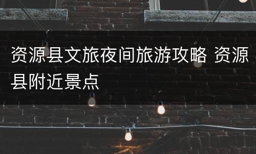 资源县文旅夜间旅游攻略 资源县附近景点