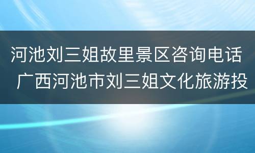 河池刘三姐故里景区咨询电话 广西河池市刘三姐文化旅游投资集团有限公司