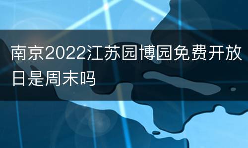 南京2022江苏园博园免费开放日是周末吗