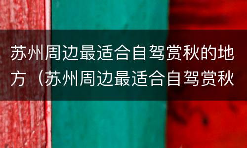 苏州周边最适合自驾赏秋的地方（苏州周边最适合自驾赏秋的地方是）