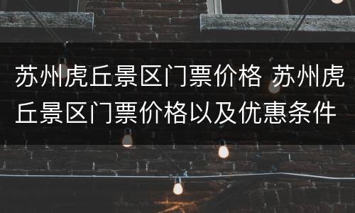 苏州虎丘景区门票价格 苏州虎丘景区门票价格以及优惠条件