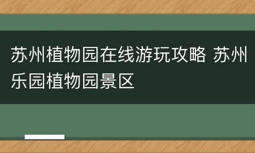 苏州植物园在线游玩攻略 苏州乐园植物园景区