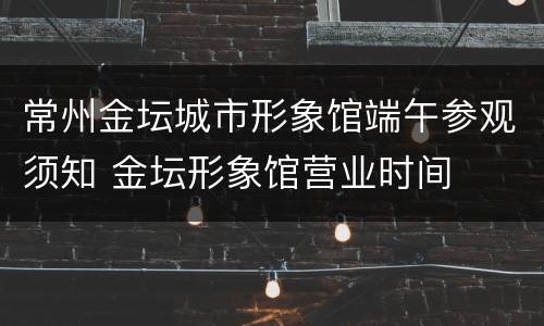常州金坛城市形象馆端午参观须知 金坛形象馆营业时间