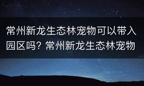 常州新龙生态林宠物可以带入园区吗? 常州新龙生态林宠物可以带入园区吗