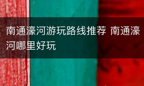 南通濠河游玩路线推荐 南通濠河哪里好玩