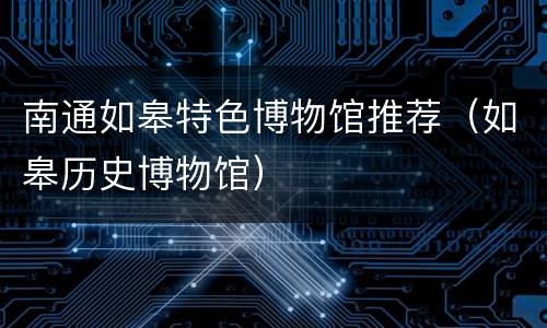 南通如皋特色博物馆推荐（如皋历史博物馆）
