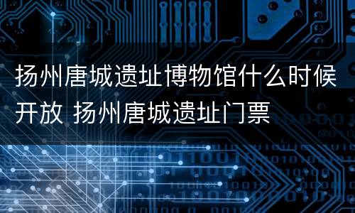 扬州唐城遗址博物馆什么时候开放 扬州唐城遗址门票