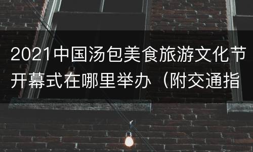 2021中国汤包美食旅游文化节开幕式在哪里举办（附交通指南）
