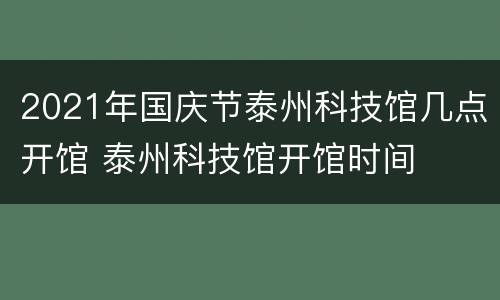 2021年国庆节泰州科技馆几点开馆 泰州科技馆开馆时间