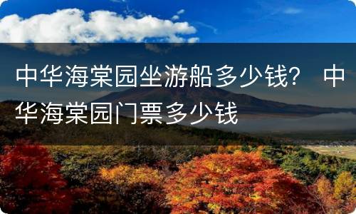 中华海棠园坐游船多少钱？ 中华海棠园门票多少钱