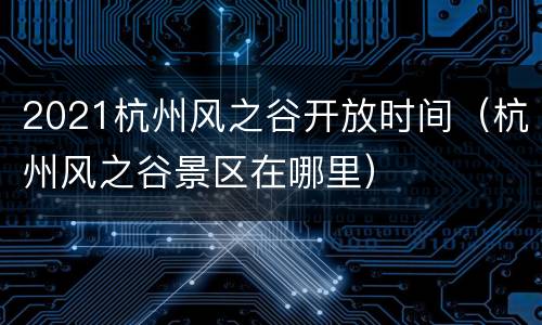 2021杭州风之谷开放时间（杭州风之谷景区在哪里）