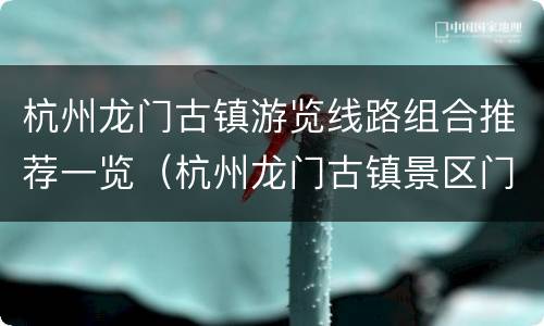 杭州龙门古镇游览线路组合推荐一览（杭州龙门古镇景区门票）