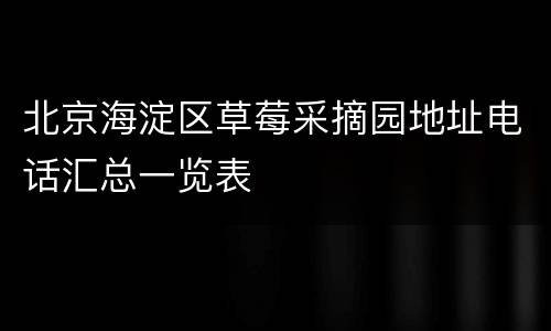 北京海淀区草莓采摘园地址电话汇总一览表