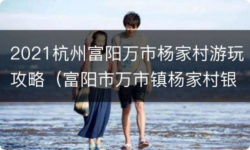 2021杭州富阳万市杨家村游玩攻略（富阳市万市镇杨家村银杏）