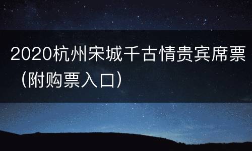 2020杭州宋城千古情贵宾席票（附购票入口）