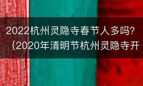 2022杭州灵隐寺春节人多吗？（2020年清明节杭州灵隐寺开放吗）