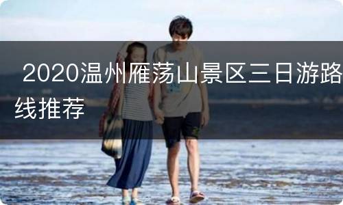  2020温州雁荡山景区三日游路线推荐