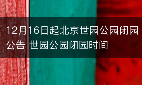 12月16日起北京世园公园闭园公告 世园公园闭园时间
