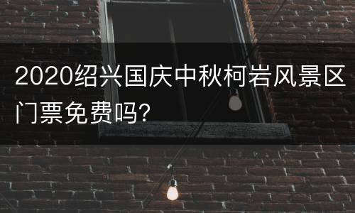 2020绍兴国庆中秋柯岩风景区门票免费吗？