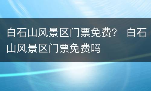 白石山风景区门票免费？ 白石山风景区门票免费吗
