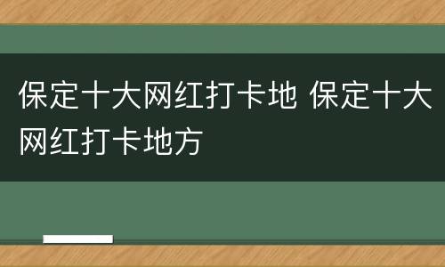 保定十大网红打卡地 保定十大网红打卡地方
