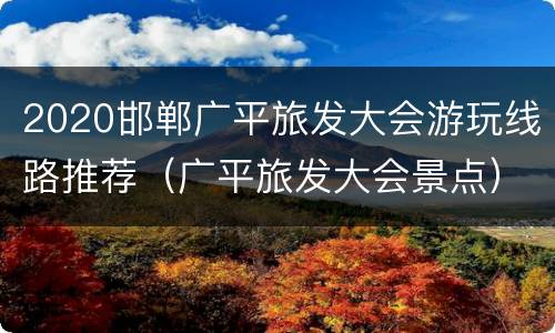 2020邯郸广平旅发大会游玩线路推荐（广平旅发大会景点）