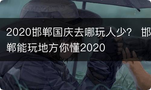 2020邯郸国庆去哪玩人少？ 邯郸能玩地方你懂2020
