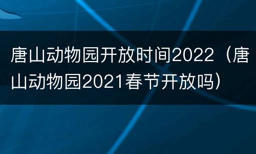 唐山动物园开放时间2022（唐山动物园2021春节开放吗）