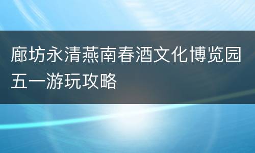 廊坊永清燕南春酒文化博览园五一游玩攻略