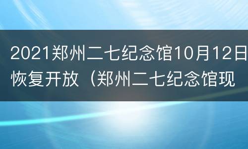 2021郑州二七纪念馆10月12日恢复开放（郑州二七纪念馆现在开放吗）