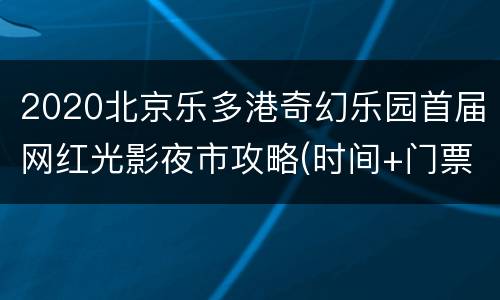 2020北京乐多港奇幻乐园首届网红光影夜市攻略(时间+门票)