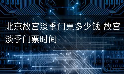 北京故宫淡季门票多少钱 故宫淡季门票时间