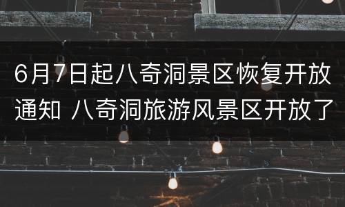 6月7日起八奇洞景区恢复开放通知 八奇洞旅游风景区开放了吗