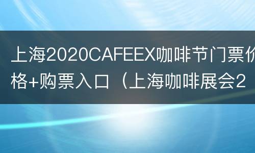 上海2020CAFEEX咖啡节门票价格+购票入口（上海咖啡展会2021门票）