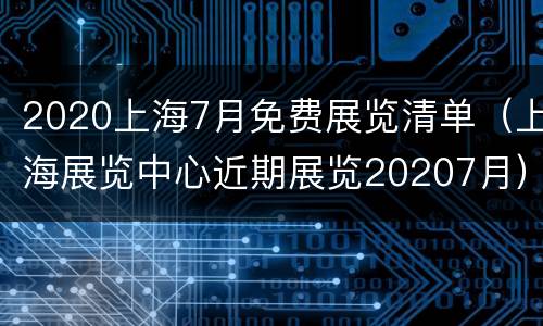 2020上海7月免费展览清单（上海展览中心近期展览20207月）