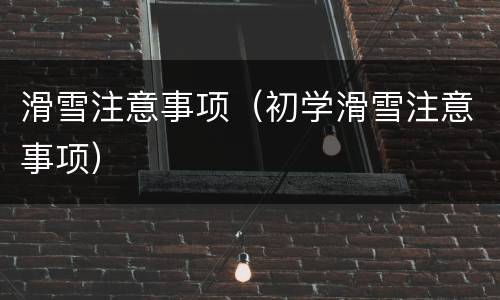 滑雪注意事项（初学滑雪注意事项）