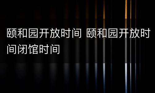 颐和园开放时间 颐和园开放时间闭馆时间